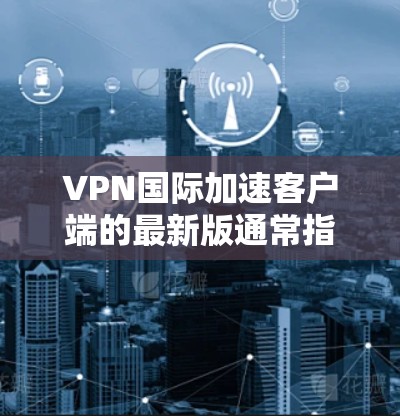 VPN国际加速客户端的最新版通常指的是全球领先的VPN服务提供商，例如Which方VPN。以下是一个推荐的步骤指南
