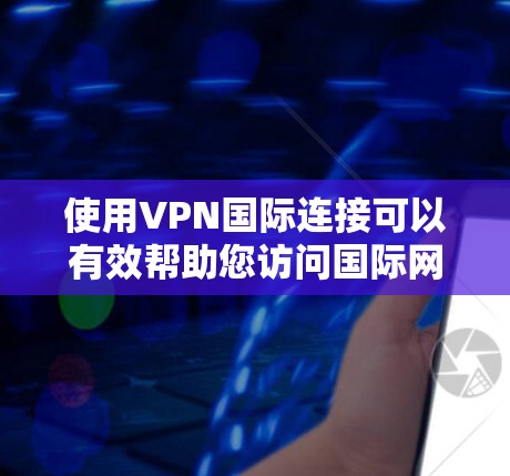 使用VPN国际连接可以有效帮助您访问国际网络资源，但使用前需谨慎考虑以下几点