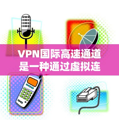 VPN国际高速通道是一种通过虚拟连接网络来访问国际互联网的智能网络构建方式。以下是对该主题的详细分析