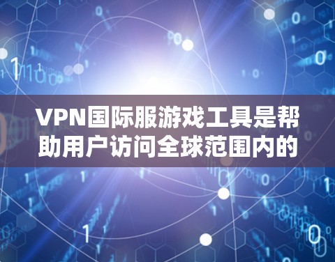 VPN国际服游戏工具是帮助用户访问全球范围内的国际服游戏的网络服务工具。以下是对这些工具的详细分析