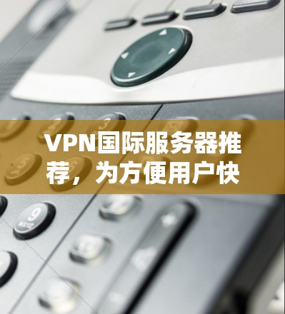VPN国际服务器推荐，为方便用户快速连接到国际服务器，以下是一些推荐，涵盖了多个地区，供参考