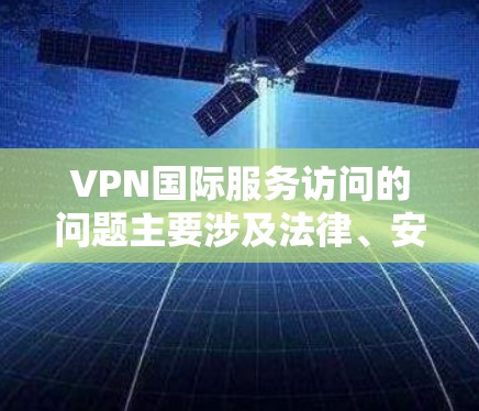VPN国际服务访问的问题主要涉及法律、安全、技术限制和用户反应等多个方面。以下是详细的分析