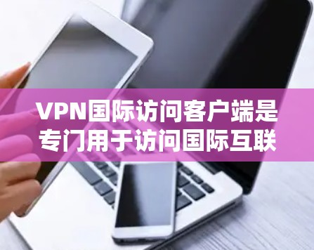 VPN国际访问客户端是专门用于访问国际互联网的网络应用，这些客户端通常提供安全、匿名化和高隐私保护。以下是关于这些客户端的详细分析