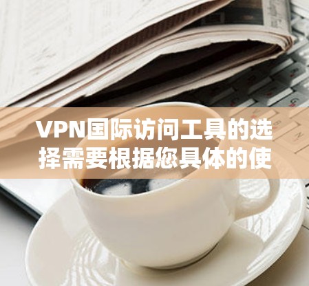 VPN国际访问工具的选择需要根据您具体的使用需求、安全偏好以及设备类型来决定。以下是一些常见的VPN国际访问工具推荐，涵盖了多种功能需求