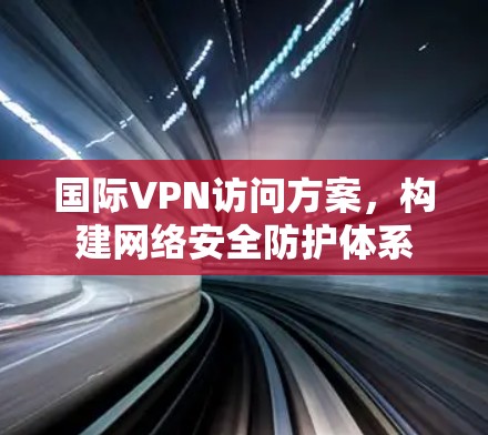 国际VPN访问方案,构建网络安全防护体系 国际VPN访问方案,构建网络安全防护体系