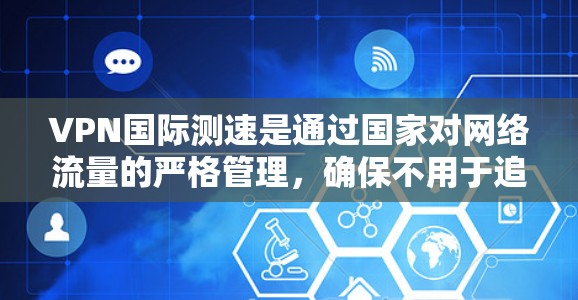 VPN国际测速是通过国家对网络流量的严格管理，确保不用于追踪个人信息或监控活动。以下是关于VPN国际测速的详细信息