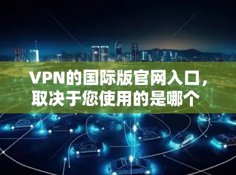 VPN的国际版官网入口，取决于您使用的是哪个 VPN 应用。以下是一些常见的国际版 VPN 官方网站的入口方式