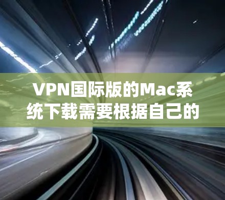 VPN国际版的Mac系统下载需要根据自己的需求和使用习惯来选择合适的软件。以下是一些推荐的软件和工具，供你参考