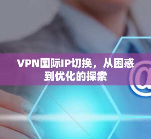 VPN国际IP切换,从困惑到优化的探索 VPN国际IP切换,从困惑到优化的探索