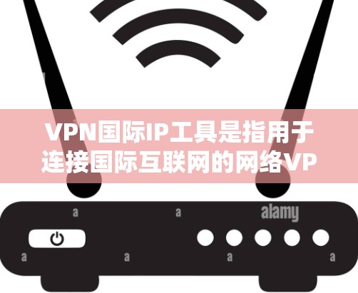 VPN国际IP工具是指用于连接国际互联网的网络VPN软件。这些工具可以帮助用户访问全球范围内的互联网，满足他们的网络需求。以下是一些常见的VPN国际IP工具及其特点