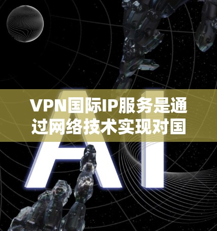 VPN国际IP服务是通过网络技术实现对国际互联网的访问，帮助用户访问国外网站、服务或设备。以下是关于VPN国际IP服务的一些关键信息和使用步骤