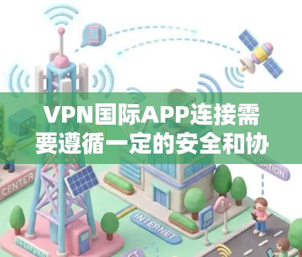 VPN国际APP连接需要遵循一定的安全和协议规范。以下是一些关键点和建议