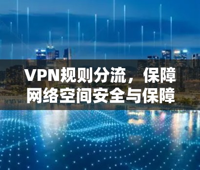 VPN规则分流,保障网络空间安全与保障用户权益 VPN规则分流,保障网络空间安全与保障用户权益