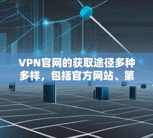 VPN官网的获取途径多种多样，包括官方网站、第三方服务提供商、社区分享和网络威胁中心等。以下是几个常见的途径和最新情况