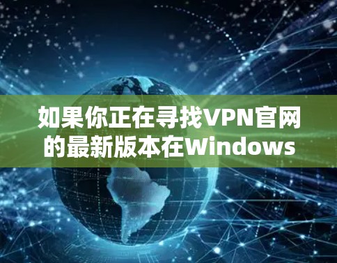 如果你正在寻找VPN官网的最新版本在Windows上的安装和使用方法，以下是一些步骤和建议