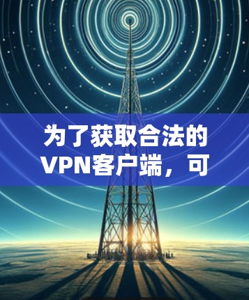 为了获取合法的VPN客户端，可以按照以下步骤进行