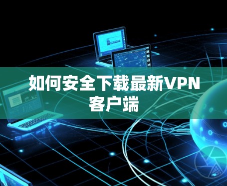 如何安全下载最新VPN客户端 如何安全下载最新VPN客户端