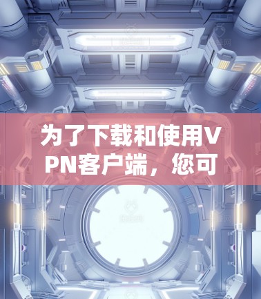 为了下载和使用VPN客户端,您可以按照以下步骤进行操作 为了下载和使用VPN客户端,您可以按照以下步骤进行操作