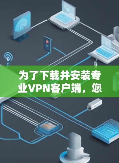 为了下载并安装专业VPN客户端，您可以按照以下步骤操作