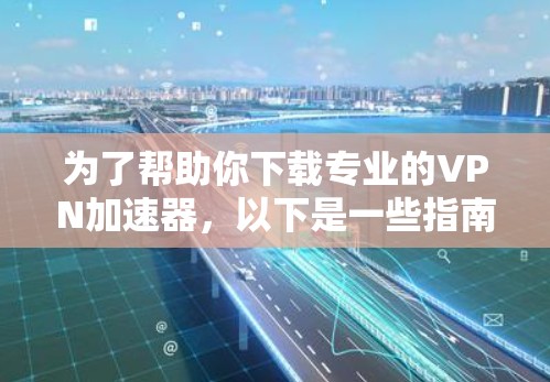 为了帮助你下载专业的VPN加速器,以下是一些指南和建议 为了帮助你下载专业的VPN加速器,以下是一些指南和建议
