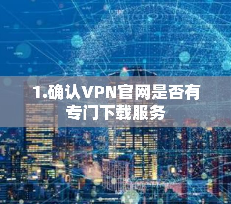 1.确认VPN官网是否有专门下载服务
