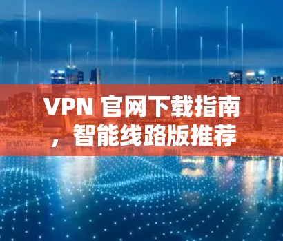 VPN 官网下载指南，智能线路版推荐