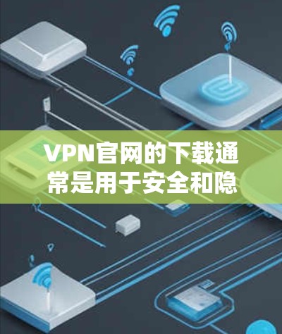 VPN官网的下载通常是用于安全和隐私的，但根据相关法律法规，您在使用VPN服务时必须遵守国家的法律法规，包括不泄露个人信息、不下载非法内容等。以下是关于VPN下载的常见问题和建议