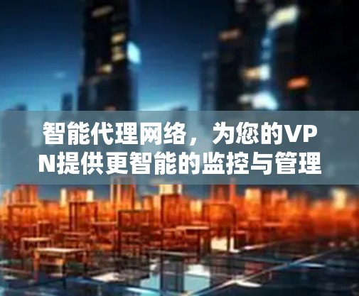 智能代理网络,为您的VPN提供更智能的监控与管理服务 智能代理网络,为您的VPN提供更智能的监控与管理服务