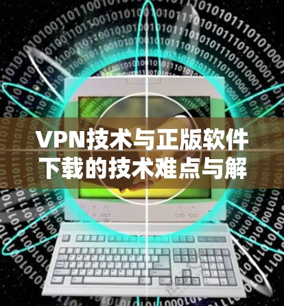 VPN技术与正版软件下载的技术难点与解决方案解析 VPN技术与正版软件下载的技术难点与解决方案解析