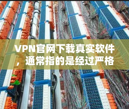VPN官网下载真实软件，通常指的是经过严格审核和安全检测的VPN软件，用户可以通过官方渠道或第三方网站下载并安装。以下是一些常见的VPN软件推荐，供您参考