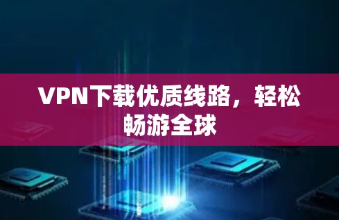 VPN下载优质线路，轻松畅游全球