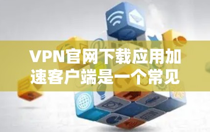 VPN官网下载应用加速客户端是一个常见的需求，尤其是在需要快速连接到互联网时。以下是关于如何下载高速VPN应用和使用加速软件的步骤指南