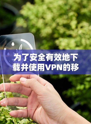 为了安全有效地下载并使用VPN的移动端APP,您可以按照以下步骤进行操作 为了安全有效地下载并使用VPN的移动端APP,您可以按照以下步骤进行操作