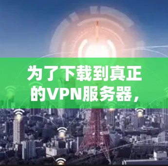 为了下载到真正的VPN服务器，可以按照以下步骤进行