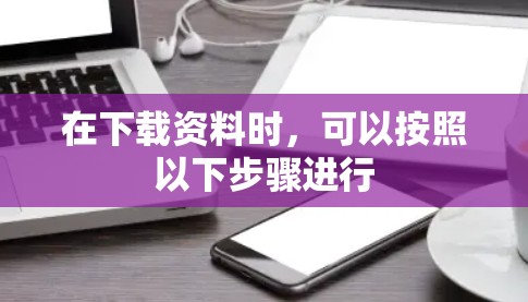 在下载资料时，可以按照以下步骤进行