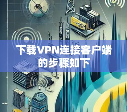 下载VPN连接客户端的步骤如下 下载VPN连接客户端的步骤如下