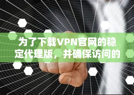为了下载VPN官网的稳定代理版，并确保访问的安全性，可以按照以下步骤进行操作