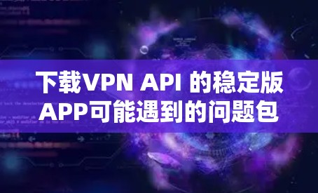 下载VPN API 的稳定版APP可能遇到的问题包括安全性和技术限制。以下是一些步骤和建议，帮助您更好地解决问题