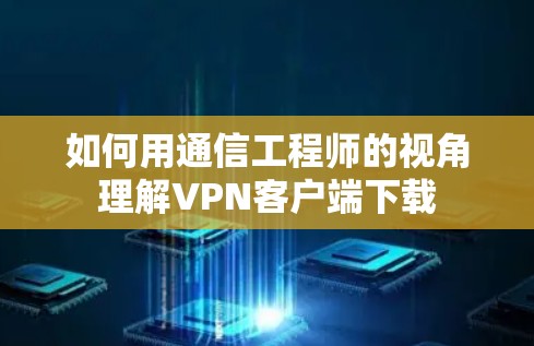 如何用通信工程师的视角理解VPN客户端下载