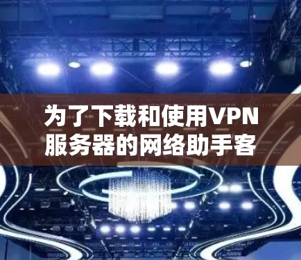 为了下载和使用VPN服务器的网络助手客户端，您可以按照以下步骤进行操作