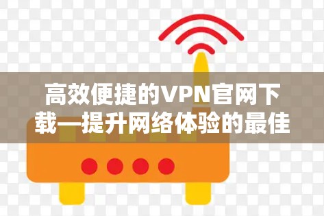 高效便捷的VPN官网下载—提升网络体验的最佳选择