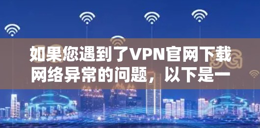 如果您遇到了VPN官网下载网络异常的问题，以下是一些可能的解决步骤和建议