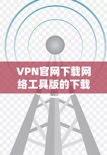 VPN官网下载网络工具版的下载链接和步骤如下