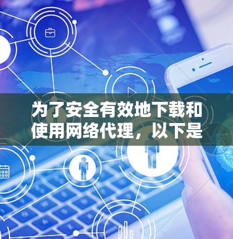 为了安全有效地下载和使用网络代理,以下是一步步的建议 为了安全有效地下载和使用网络代理,以下是一步步的建议