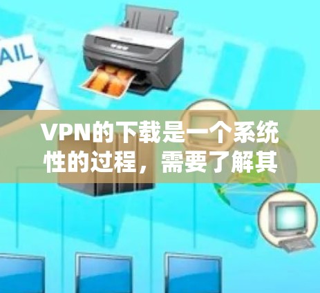 VPN的下载是一个系统性的过程，需要了解其基本概念、类型、使用方法以及安全措施。以下是一步步的指南，帮助你安全地下载和使用VPN服务