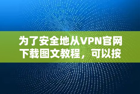 为了安全地从VPN官网下载图文教程，可以按照以下步骤操作