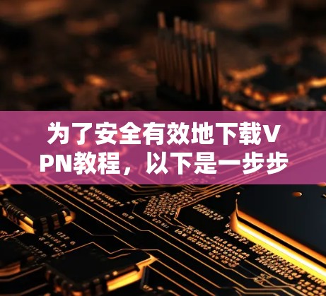 为了安全有效地下载VPN教程，以下是一步步的建议