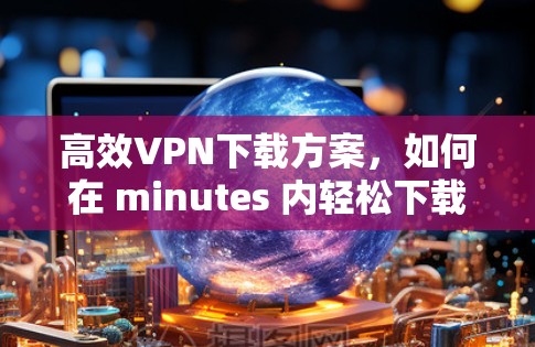 高效VPN下载方案，如何在 minutes 内轻松下载视频