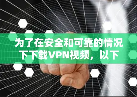 为了在安全和可靠的情况下下载VPN视频，以下是一些详细的步骤和建议