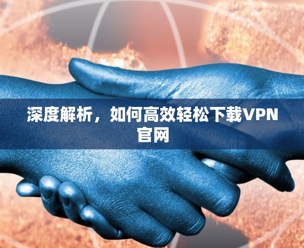 深度解析，如何高效轻松下载VPN官网